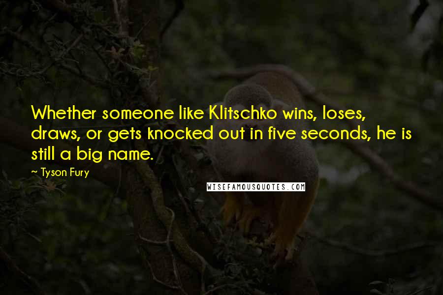 Tyson Fury Quotes: Whether someone like Klitschko wins, loses, draws, or gets knocked out in five seconds, he is still a big name.