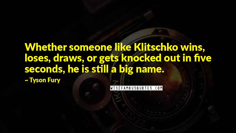 Tyson Fury Quotes: Whether someone like Klitschko wins, loses, draws, or gets knocked out in five seconds, he is still a big name.