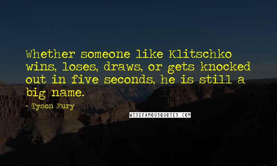 Tyson Fury Quotes: Whether someone like Klitschko wins, loses, draws, or gets knocked out in five seconds, he is still a big name.