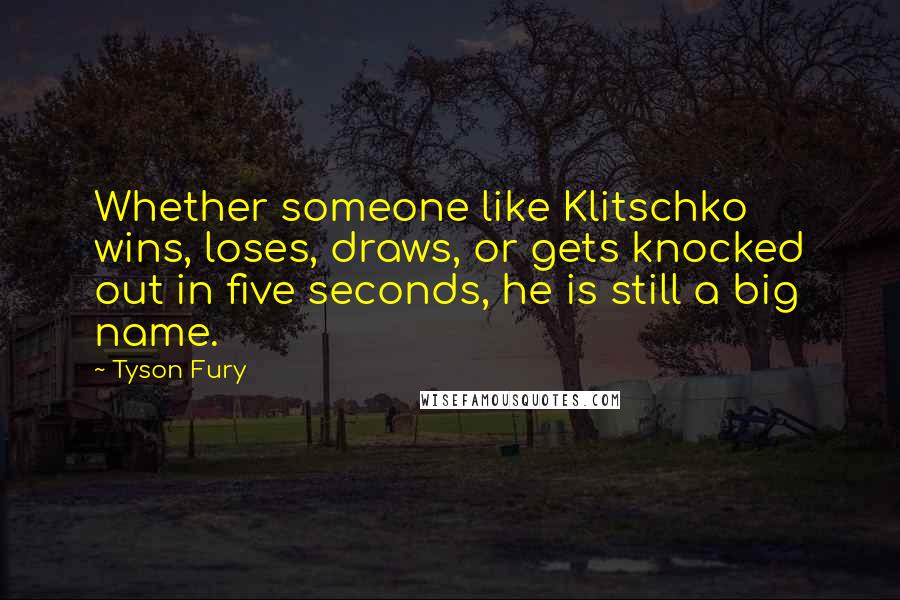 Tyson Fury Quotes: Whether someone like Klitschko wins, loses, draws, or gets knocked out in five seconds, he is still a big name.