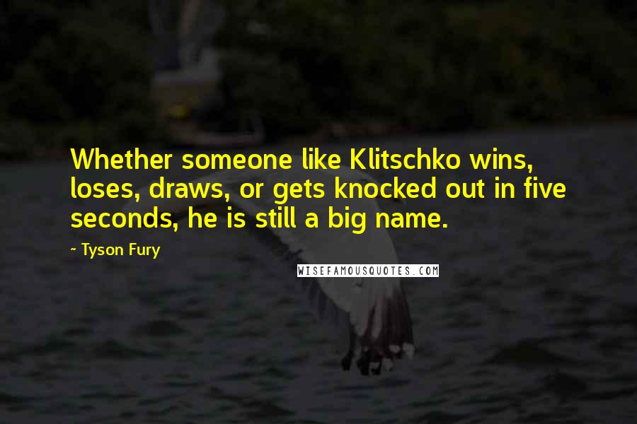 Tyson Fury Quotes: Whether someone like Klitschko wins, loses, draws, or gets knocked out in five seconds, he is still a big name.