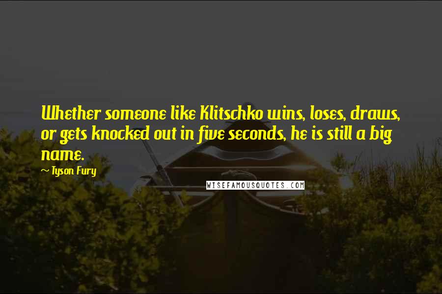 Tyson Fury Quotes: Whether someone like Klitschko wins, loses, draws, or gets knocked out in five seconds, he is still a big name.