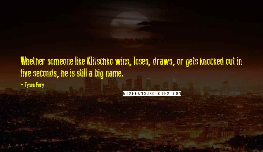 Tyson Fury Quotes: Whether someone like Klitschko wins, loses, draws, or gets knocked out in five seconds, he is still a big name.