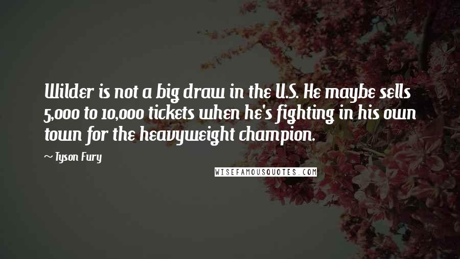 Tyson Fury Quotes: Wilder is not a big draw in the U.S. He maybe sells 5,000 to 10,000 tickets when he's fighting in his own town for the heavyweight champion.