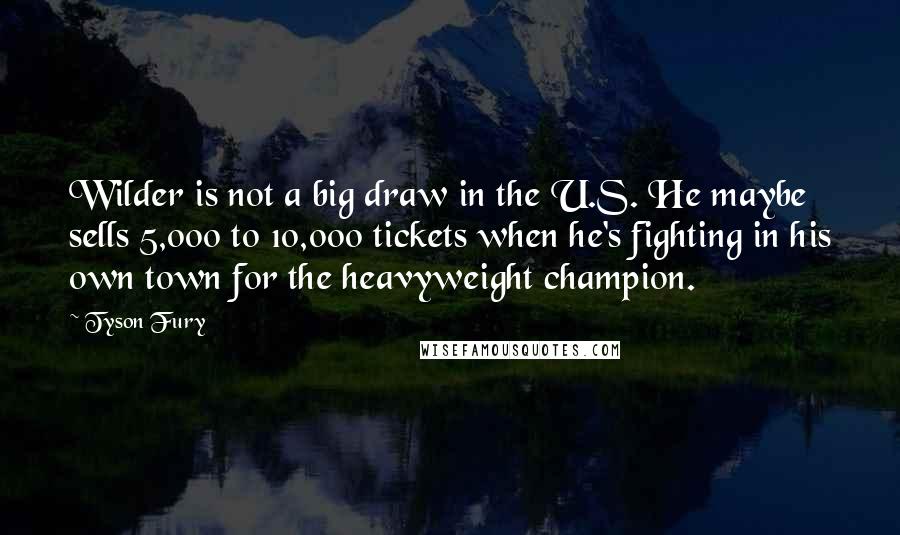 Tyson Fury Quotes: Wilder is not a big draw in the U.S. He maybe sells 5,000 to 10,000 tickets when he's fighting in his own town for the heavyweight champion.