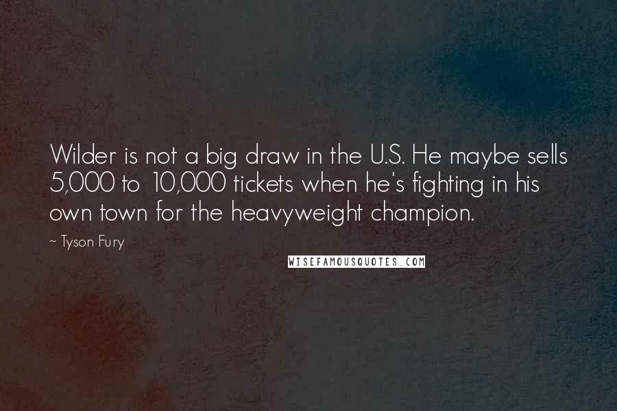 Tyson Fury Quotes: Wilder is not a big draw in the U.S. He maybe sells 5,000 to 10,000 tickets when he's fighting in his own town for the heavyweight champion.