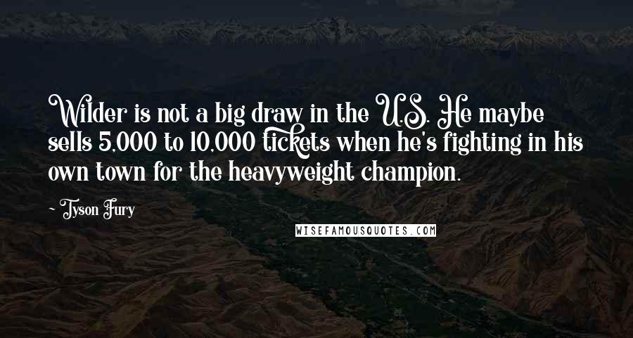 Tyson Fury Quotes: Wilder is not a big draw in the U.S. He maybe sells 5,000 to 10,000 tickets when he's fighting in his own town for the heavyweight champion.