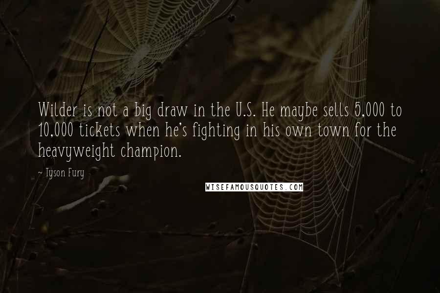 Tyson Fury Quotes: Wilder is not a big draw in the U.S. He maybe sells 5,000 to 10,000 tickets when he's fighting in his own town for the heavyweight champion.