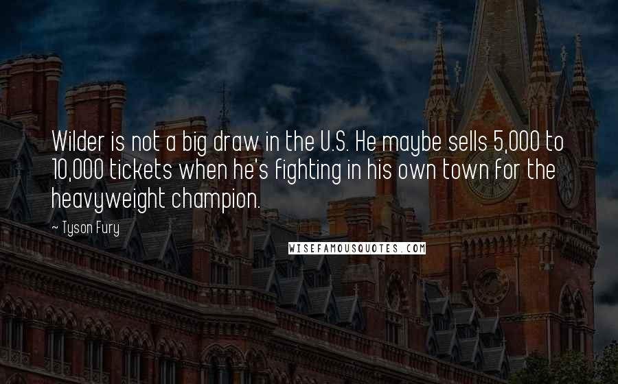 Tyson Fury Quotes: Wilder is not a big draw in the U.S. He maybe sells 5,000 to 10,000 tickets when he's fighting in his own town for the heavyweight champion.