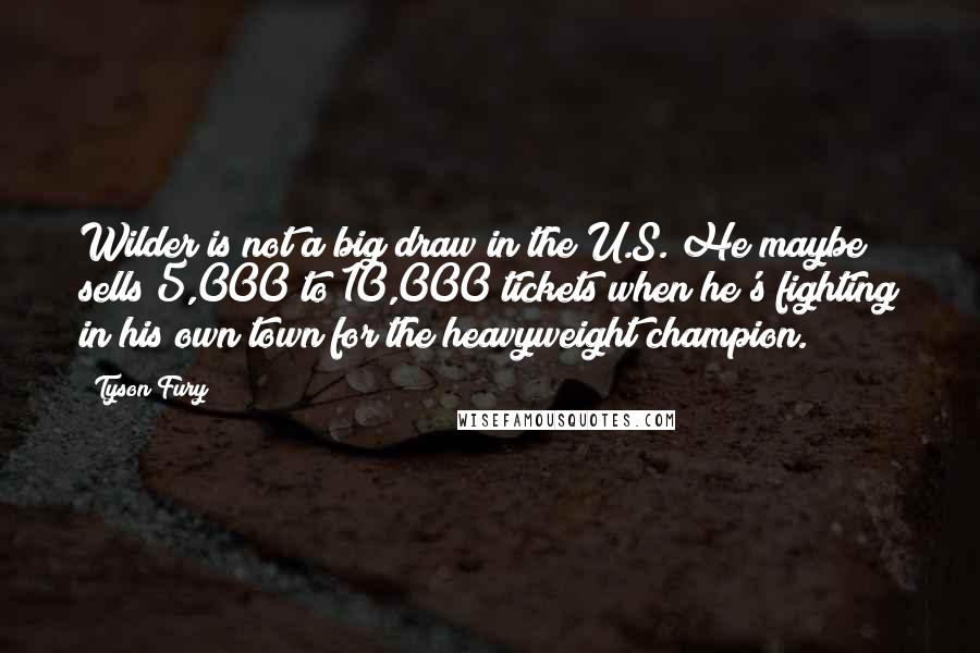 Tyson Fury Quotes: Wilder is not a big draw in the U.S. He maybe sells 5,000 to 10,000 tickets when he's fighting in his own town for the heavyweight champion.