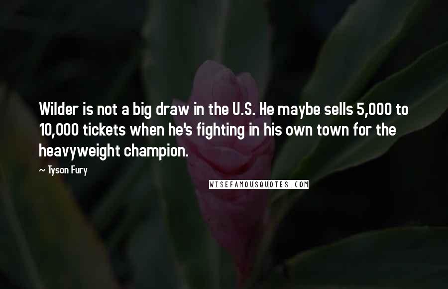 Tyson Fury Quotes: Wilder is not a big draw in the U.S. He maybe sells 5,000 to 10,000 tickets when he's fighting in his own town for the heavyweight champion.