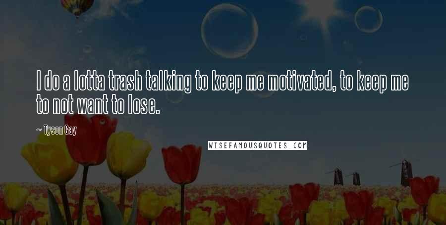Tyson Gay Quotes: I do a lotta trash talking to keep me motivated, to keep me to not want to lose.