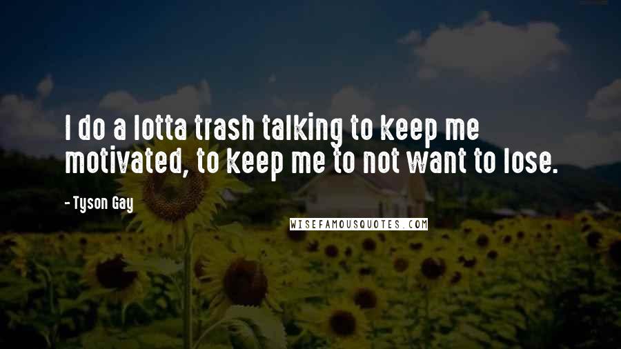 Tyson Gay Quotes: I do a lotta trash talking to keep me motivated, to keep me to not want to lose.