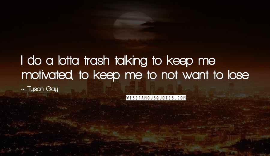 Tyson Gay Quotes: I do a lotta trash talking to keep me motivated, to keep me to not want to lose.