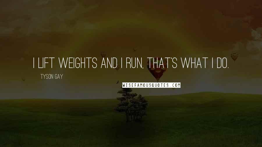 Tyson Gay Quotes: I lift weights and I run, that's what I do.