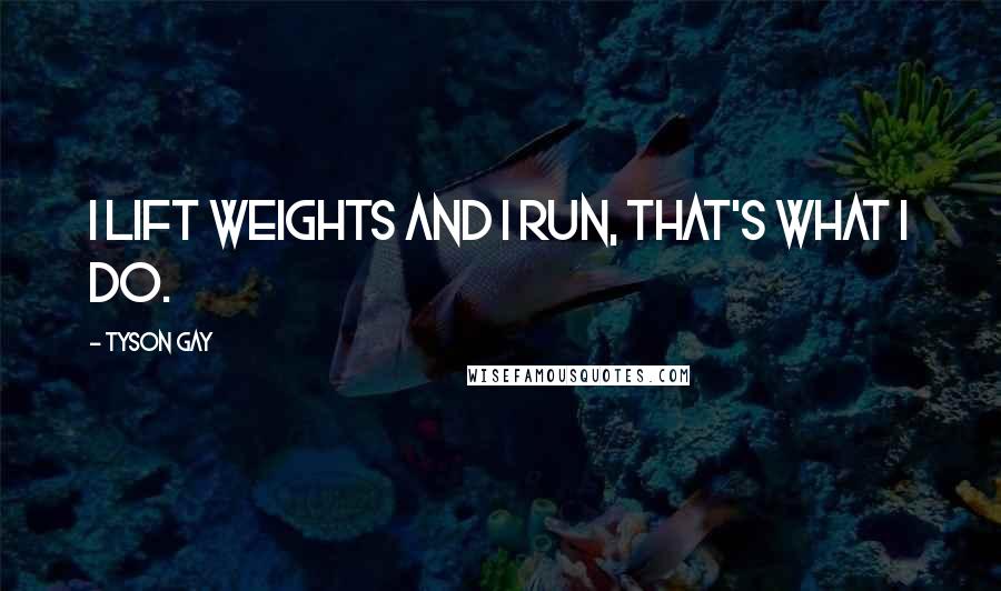 Tyson Gay Quotes: I lift weights and I run, that's what I do.