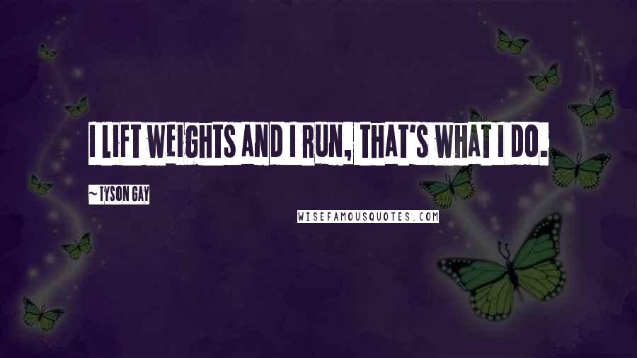 Tyson Gay Quotes: I lift weights and I run, that's what I do.