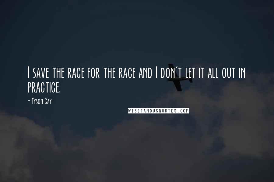 Tyson Gay Quotes: I save the race for the race and I don't let it all out in practice.