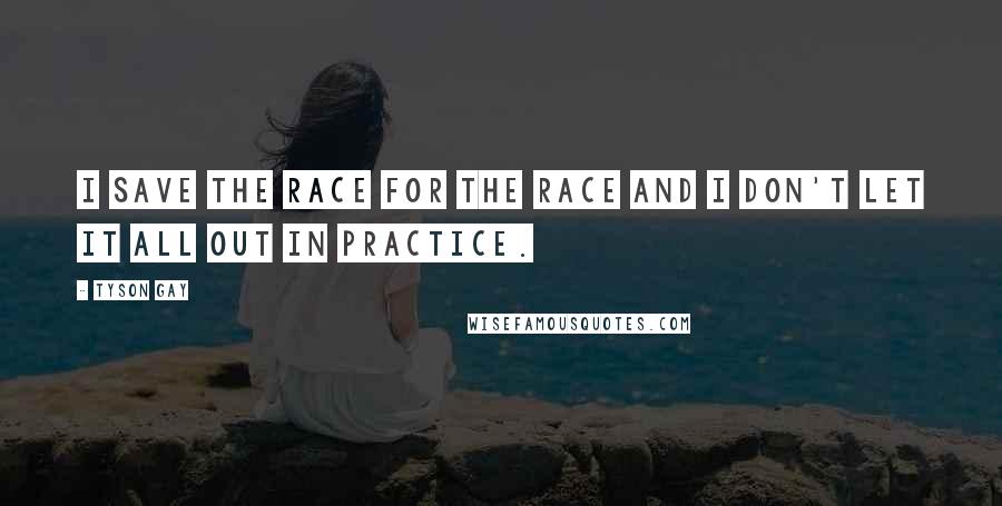 Tyson Gay Quotes: I save the race for the race and I don't let it all out in practice.