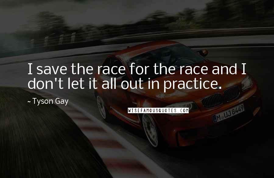 Tyson Gay Quotes: I save the race for the race and I don't let it all out in practice.