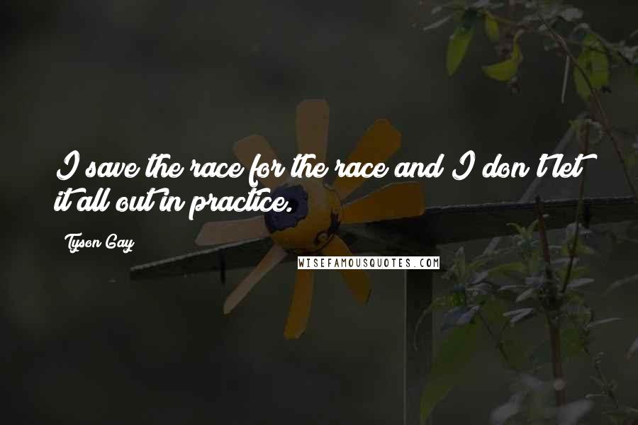 Tyson Gay Quotes: I save the race for the race and I don't let it all out in practice.