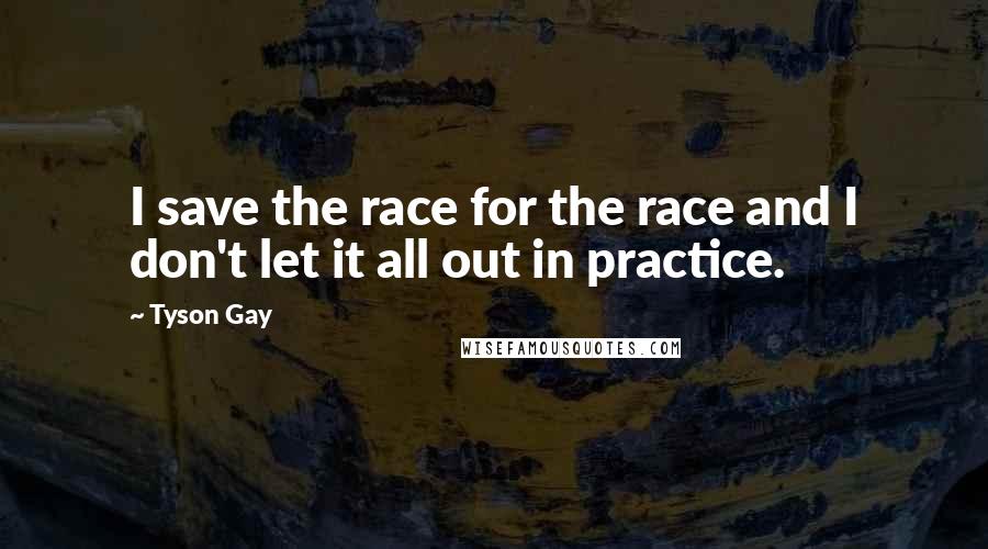 Tyson Gay Quotes: I save the race for the race and I don't let it all out in practice.