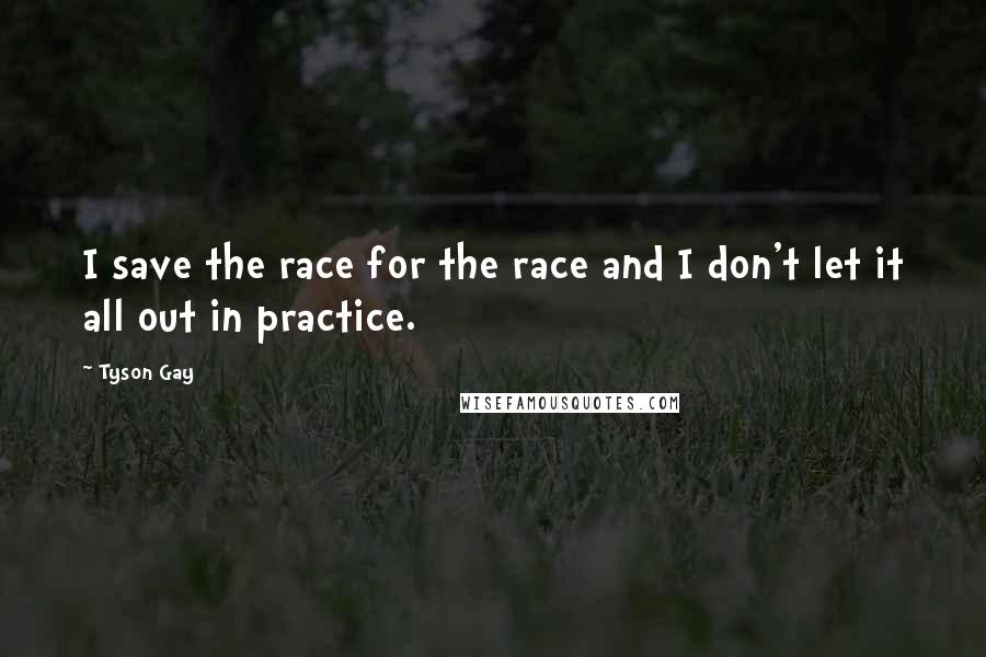 Tyson Gay Quotes: I save the race for the race and I don't let it all out in practice.