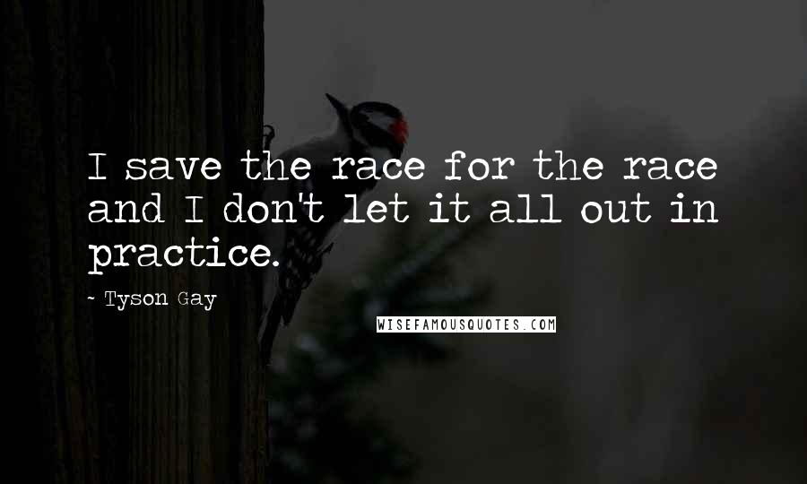 Tyson Gay Quotes: I save the race for the race and I don't let it all out in practice.