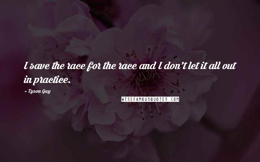 Tyson Gay Quotes: I save the race for the race and I don't let it all out in practice.