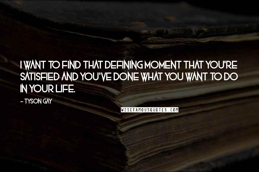 Tyson Gay Quotes: I want to find that defining moment that you're satisfied and you've done what you want to do in your life.