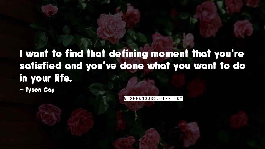 Tyson Gay Quotes: I want to find that defining moment that you're satisfied and you've done what you want to do in your life.