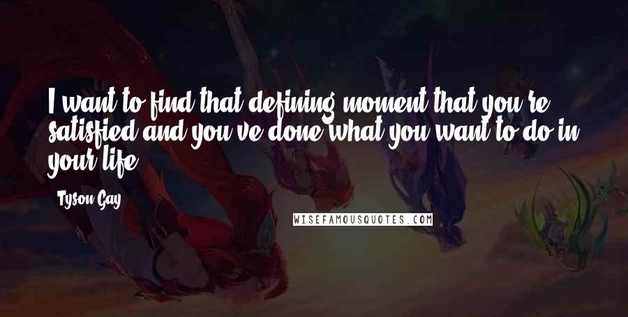 Tyson Gay Quotes: I want to find that defining moment that you're satisfied and you've done what you want to do in your life.
