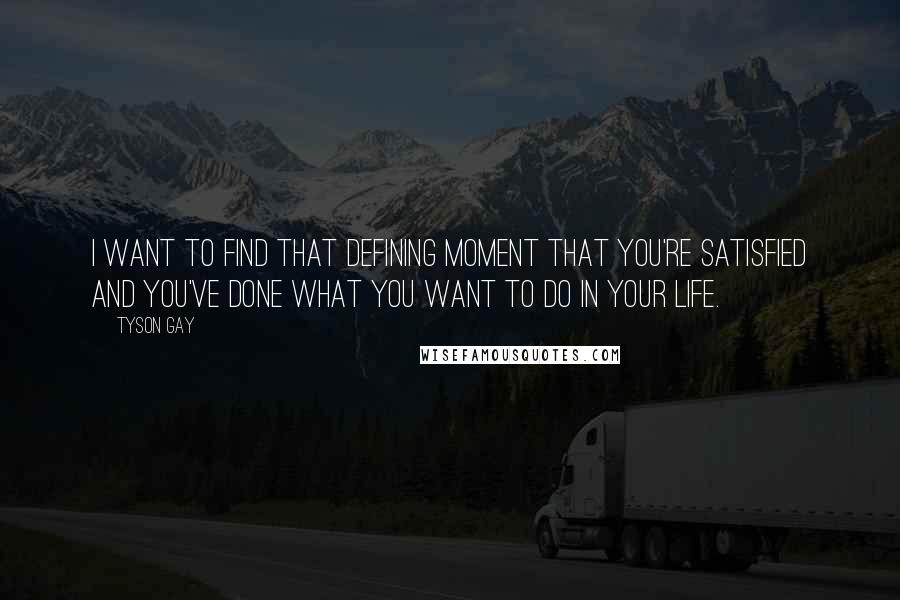 Tyson Gay Quotes: I want to find that defining moment that you're satisfied and you've done what you want to do in your life.