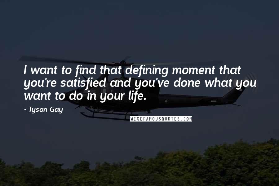 Tyson Gay Quotes: I want to find that defining moment that you're satisfied and you've done what you want to do in your life.