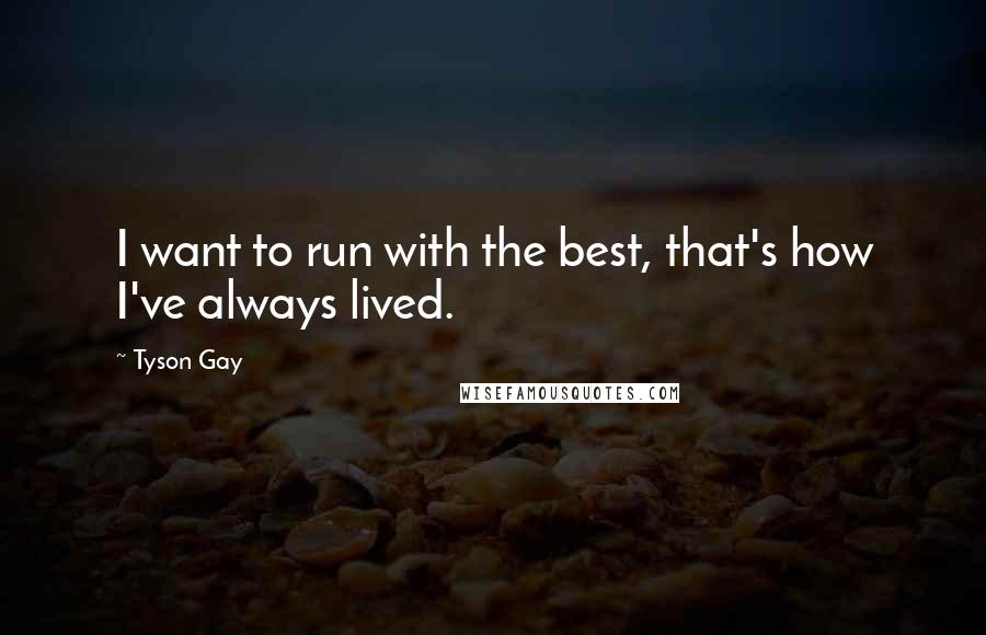 Tyson Gay Quotes: I want to run with the best, that's how I've always lived.