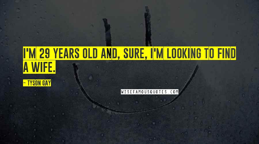 Tyson Gay Quotes: I'm 29 years old and, sure, I'm looking to find a wife.