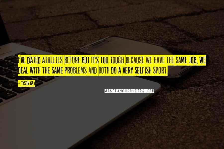 Tyson Gay Quotes: I've dated athletes before but it's too tough because we have the same job, we deal with the same problems and both do a very selfish sport.