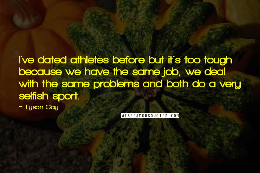 Tyson Gay Quotes: I've dated athletes before but it's too tough because we have the same job, we deal with the same problems and both do a very selfish sport.