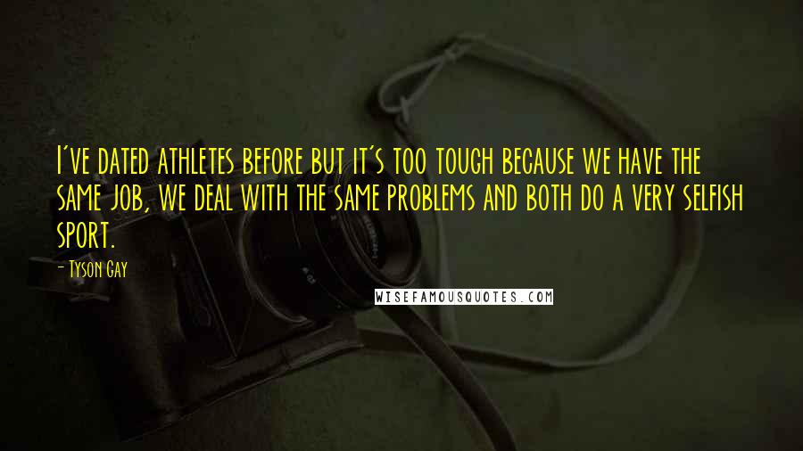 Tyson Gay Quotes: I've dated athletes before but it's too tough because we have the same job, we deal with the same problems and both do a very selfish sport.