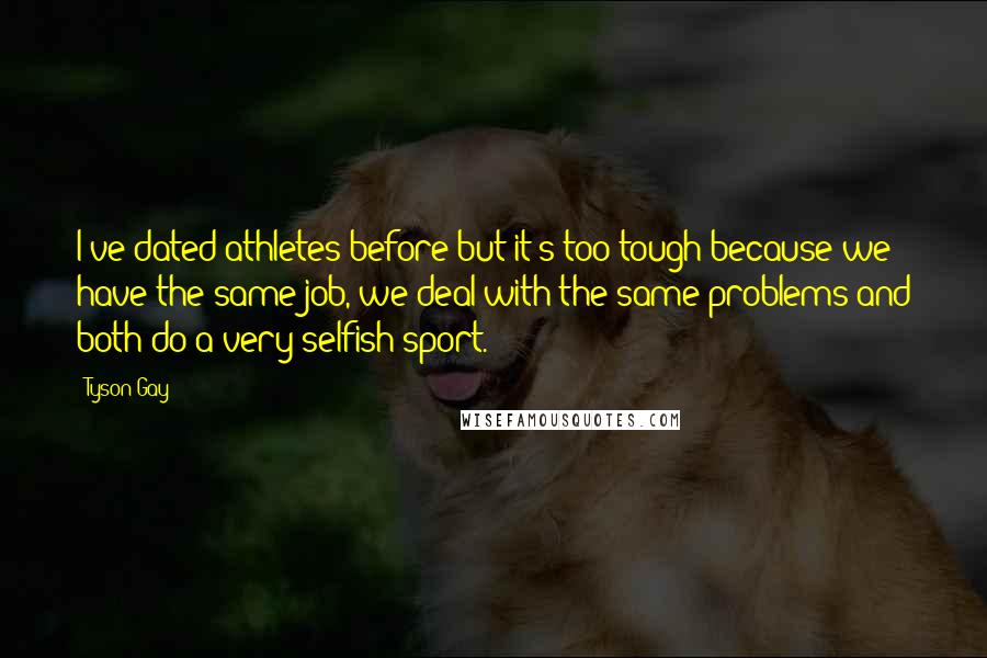 Tyson Gay Quotes: I've dated athletes before but it's too tough because we have the same job, we deal with the same problems and both do a very selfish sport.