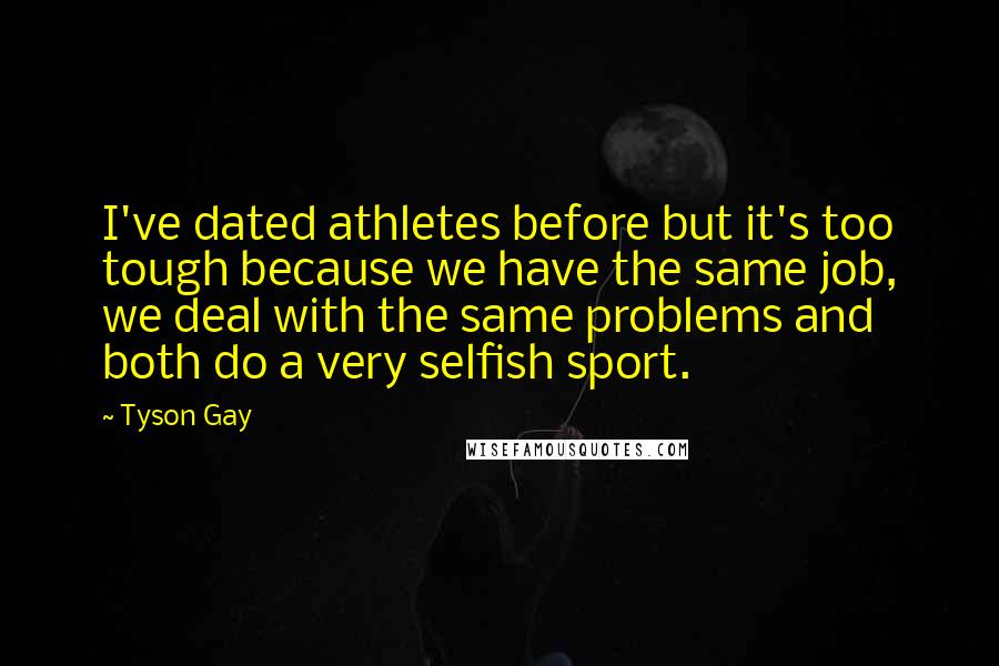 Tyson Gay Quotes: I've dated athletes before but it's too tough because we have the same job, we deal with the same problems and both do a very selfish sport.
