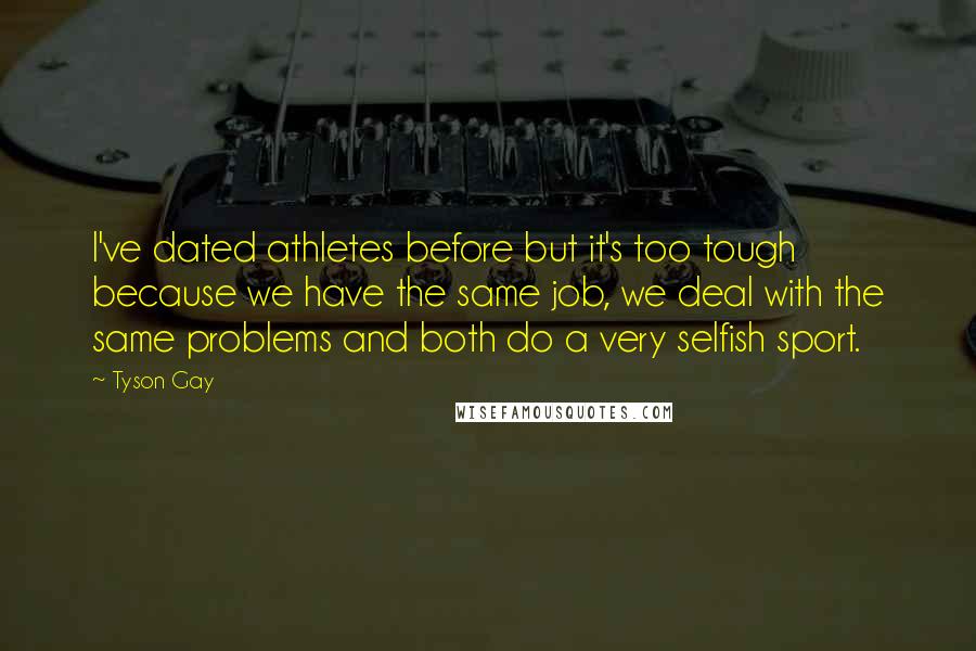 Tyson Gay Quotes: I've dated athletes before but it's too tough because we have the same job, we deal with the same problems and both do a very selfish sport.