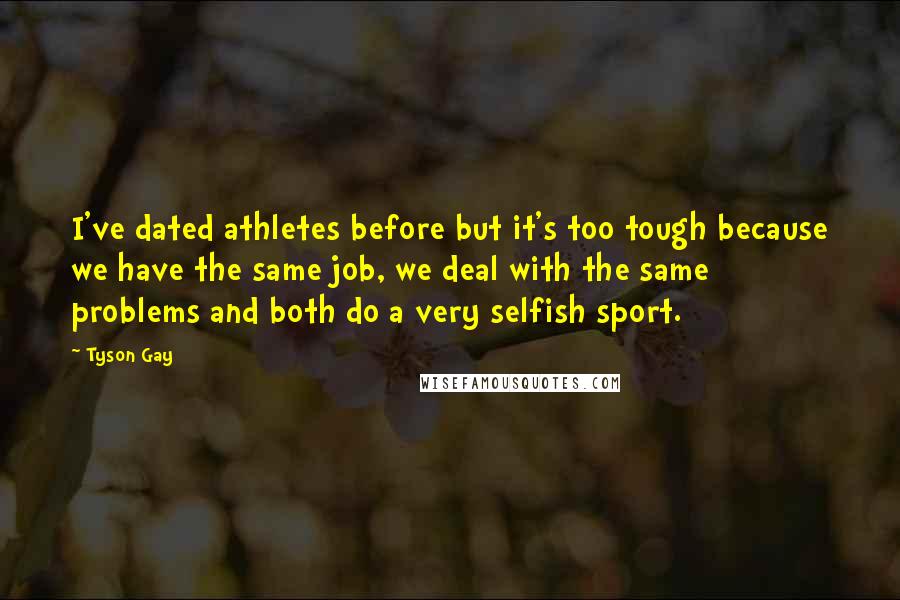 Tyson Gay Quotes: I've dated athletes before but it's too tough because we have the same job, we deal with the same problems and both do a very selfish sport.