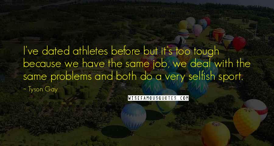 Tyson Gay Quotes: I've dated athletes before but it's too tough because we have the same job, we deal with the same problems and both do a very selfish sport.