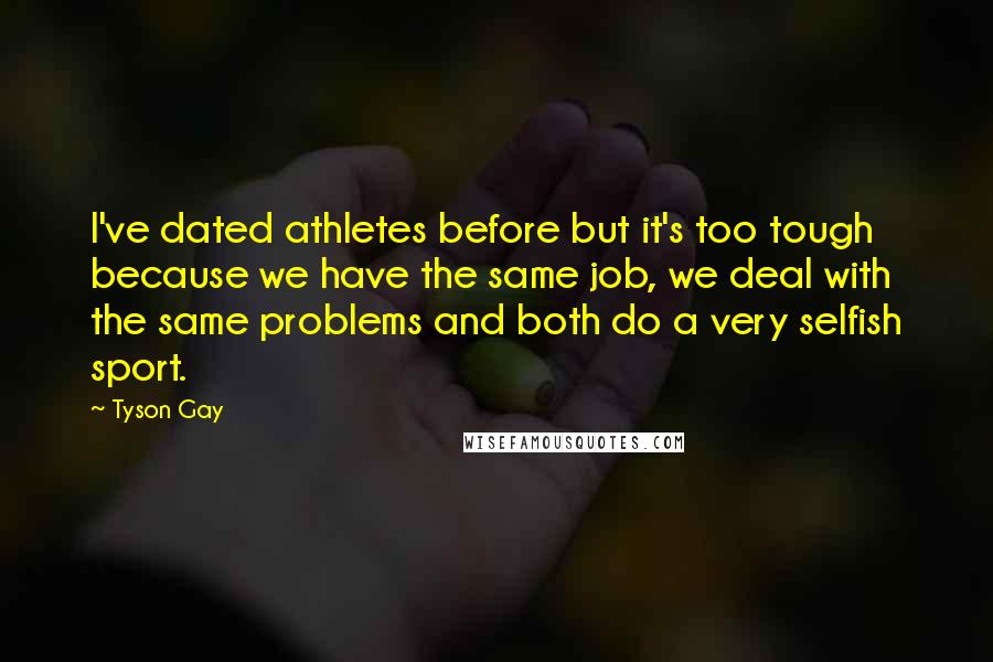 Tyson Gay Quotes: I've dated athletes before but it's too tough because we have the same job, we deal with the same problems and both do a very selfish sport.