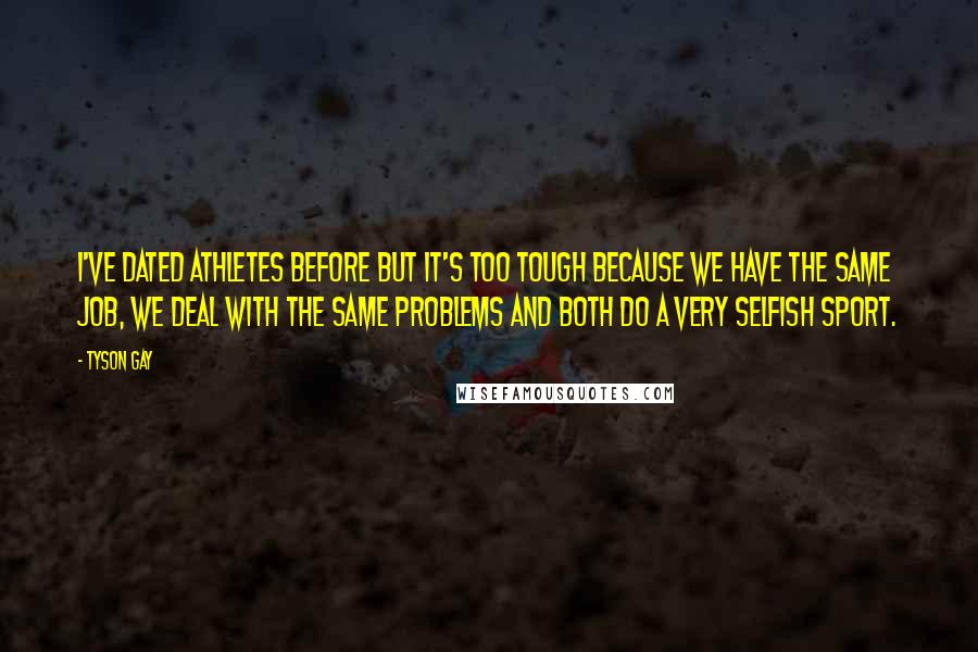 Tyson Gay Quotes: I've dated athletes before but it's too tough because we have the same job, we deal with the same problems and both do a very selfish sport.