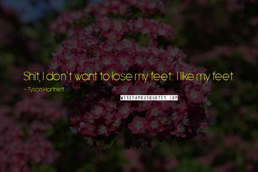 Tyson Hartnett Quotes: Shit, I don't want to lose my feet. I like my feet.