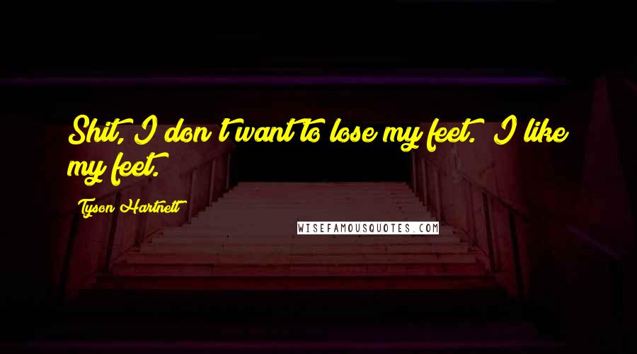 Tyson Hartnett Quotes: Shit, I don't want to lose my feet. I like my feet.