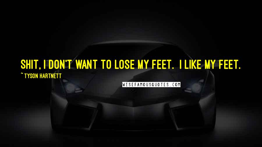 Tyson Hartnett Quotes: Shit, I don't want to lose my feet. I like my feet.