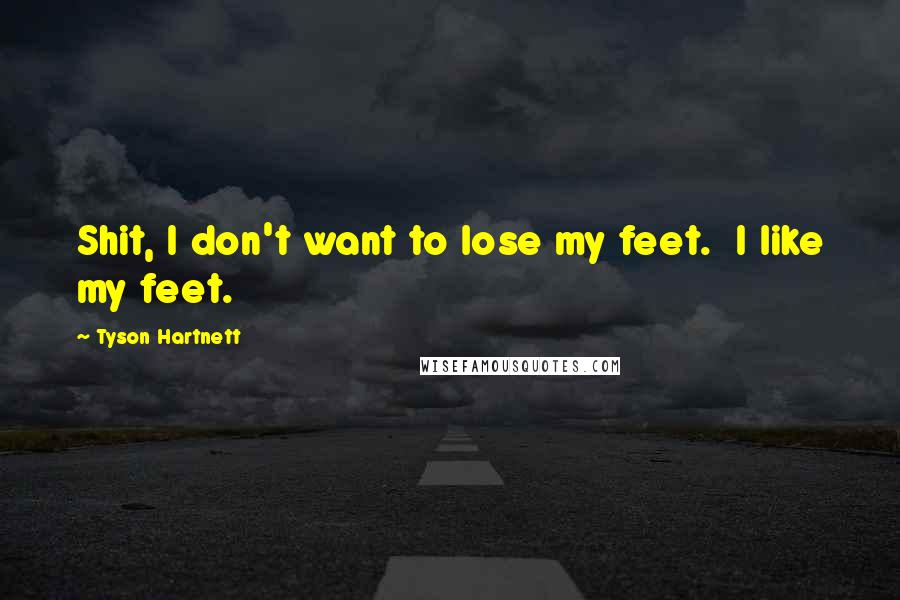 Tyson Hartnett Quotes: Shit, I don't want to lose my feet. I like my feet.